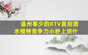 温州事少的KTV直招酒水模特竞争力小秒上班什